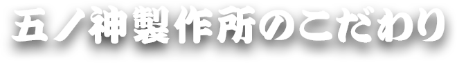 五ノ神製作所のこだわり